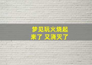 梦见玩火烧起来了 又浇灭了